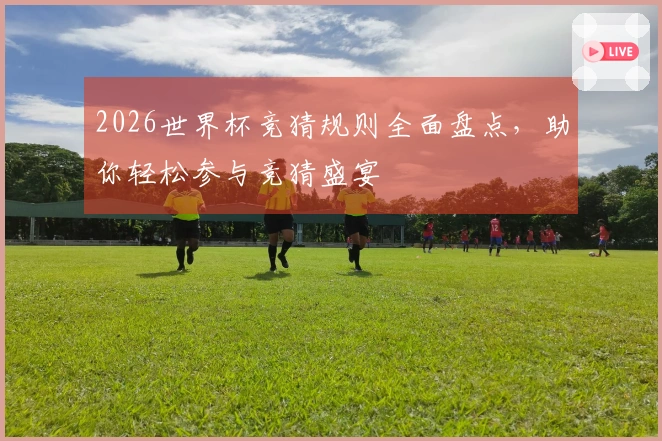 2026世界杯竞猜规则全面盘点，助你轻松参与竞猜盛宴
