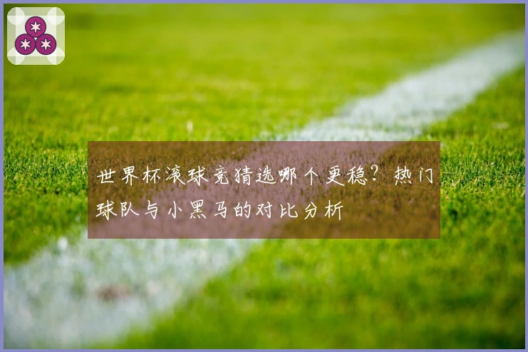 世界杯滚球竞猜选哪个更稳？热门球队与小黑马的对比分析