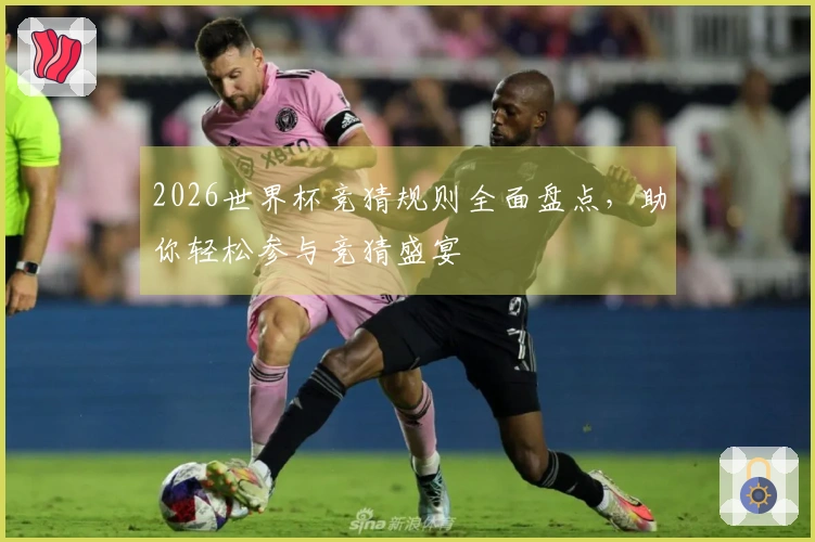2026世界杯竞猜规则全面盘点，助你轻松参与竞猜盛宴